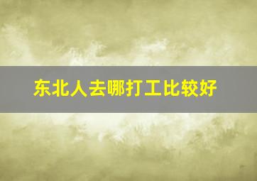 东北人去哪打工比较好