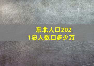 东北人口2021总人数口多少万