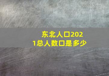 东北人口2021总人数口是多少