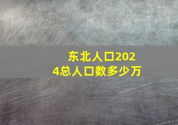 东北人口2024总人口数多少万