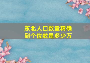 东北人口数量精确到个位数是多少万