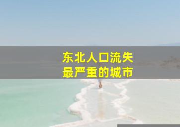 东北人口流失最严重的城市