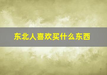 东北人喜欢买什么东西