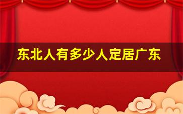 东北人有多少人定居广东