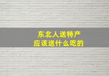 东北人送特产应该送什么吃的