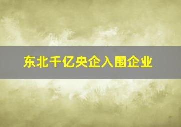 东北千亿央企入围企业