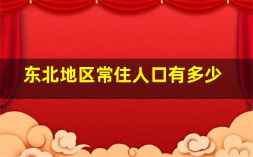 东北地区常住人口有多少