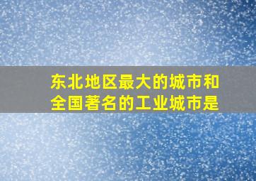 东北地区最大的城市和全国著名的工业城市是