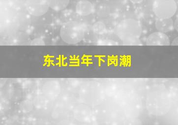 东北当年下岗潮