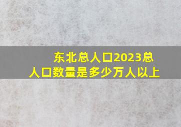 东北总人口2023总人口数量是多少万人以上