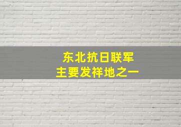 东北抗日联军主要发祥地之一