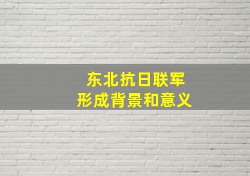 东北抗日联军形成背景和意义