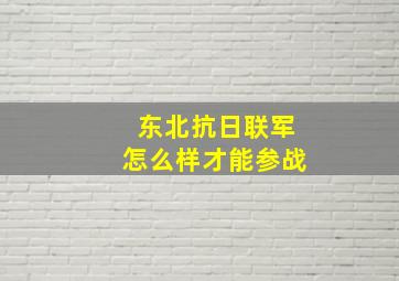 东北抗日联军怎么样才能参战