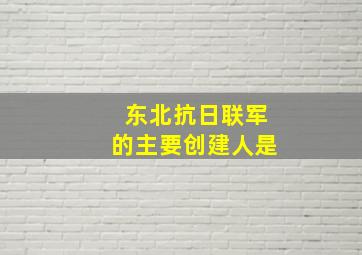 东北抗日联军的主要创建人是