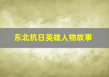 东北抗日英雄人物故事