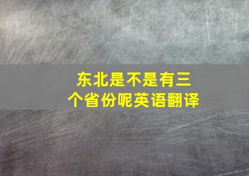 东北是不是有三个省份呢英语翻译