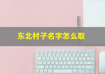 东北村子名字怎么取