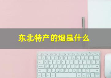 东北特产的烟是什么