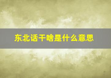 东北话干啥是什么意思