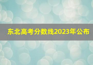 东北高考分数线2023年公布