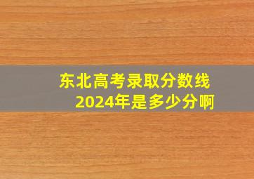 东北高考录取分数线2024年是多少分啊