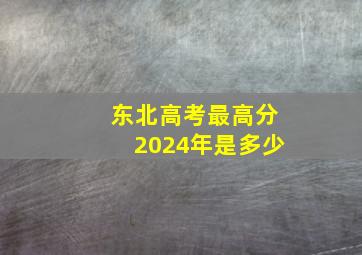 东北高考最高分2024年是多少