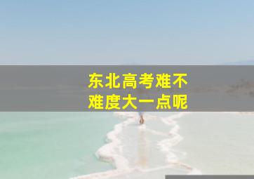 东北高考难不难度大一点呢