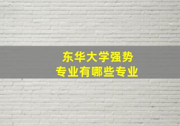 东华大学强势专业有哪些专业