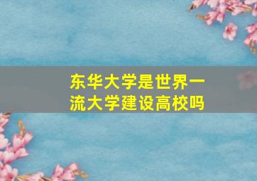 东华大学是世界一流大学建设高校吗