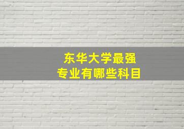 东华大学最强专业有哪些科目