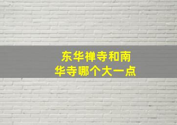 东华禅寺和南华寺哪个大一点