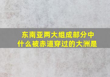 东南亚两大组成部分中什么被赤道穿过的大洲是