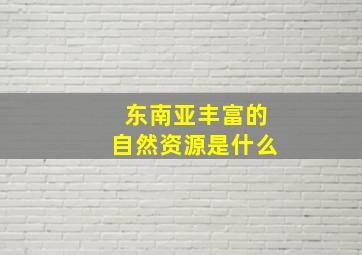 东南亚丰富的自然资源是什么