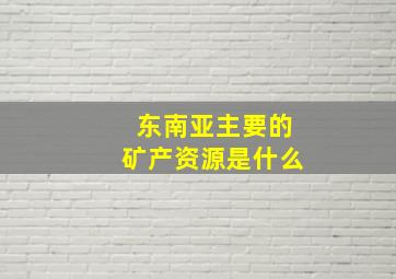 东南亚主要的矿产资源是什么