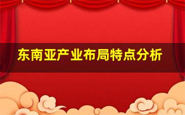 东南亚产业布局特点分析