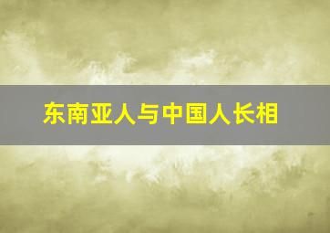 东南亚人与中国人长相