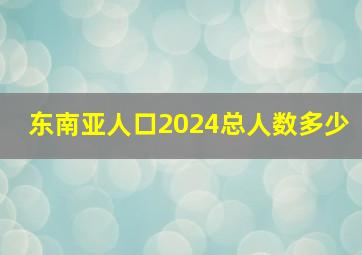 东南亚人口2024总人数多少