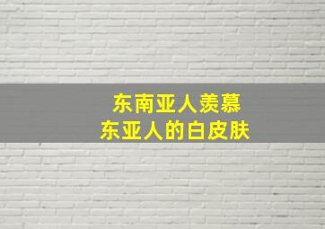 东南亚人羡慕东亚人的白皮肤