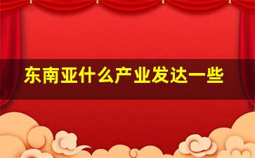 东南亚什么产业发达一些