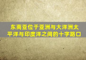 东南亚位于亚洲与大洋洲太平洋与印度洋之间的十字路口