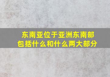 东南亚位于亚洲东南部包括什么和什么两大部分