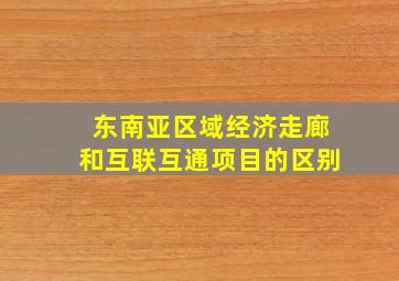 东南亚区域经济走廊和互联互通项目的区别