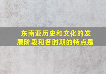 东南亚历史和文化的发展阶段和各时期的特点是