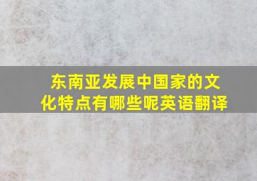 东南亚发展中国家的文化特点有哪些呢英语翻译