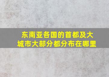 东南亚各国的首都及大城市大部分都分布在哪里