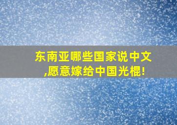 东南亚哪些国家说中文,愿意嫁给中国光棍!