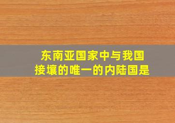 东南亚国家中与我国接壤的唯一的内陆国是