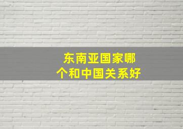 东南亚国家哪个和中国关系好