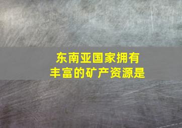 东南亚国家拥有丰富的矿产资源是