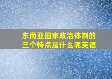 东南亚国家政治体制的三个特点是什么呢英语